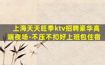 上海天天旺季ktv招聘豪华高端夜场-不压不扣好上班包住宿