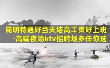 昆明待遇好当天结高工资好上班-高端夜场ktv招聘场多任你选
