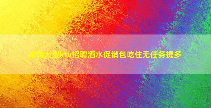 珠海大型ktv招聘酒水促销包吃住无任务提多
